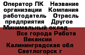 Оператор ПК › Название организации ­ Компания-работодатель › Отрасль предприятия ­ Другое › Минимальный оклад ­ 10 000 - Все города Работа » Вакансии   . Калининградская обл.,Светлогорск г.